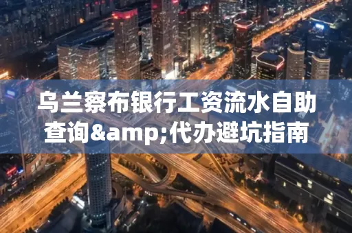 乌兰察布银行工资流水自助查询&代办避坑指南｜全网最全攻略