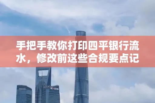 手把手教你打印四平银行流水，修改前这些合规要点记牢