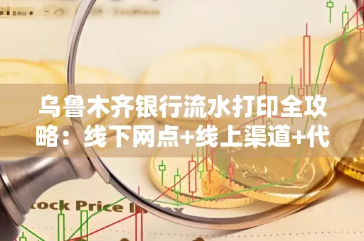 乌鲁木齐银行流水打印全攻略：线下网点+线上渠道+代办须知
