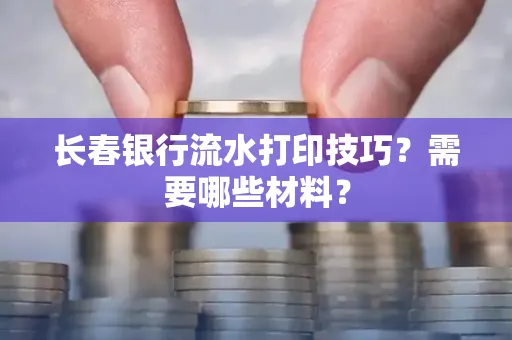 长春银行流水打印技巧？需要哪些材料？
