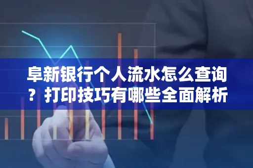 阜新银行个人流水怎么查询？打印技巧有哪些全面解析