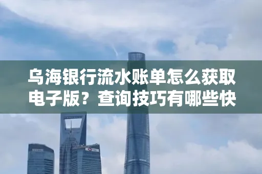 乌海银行流水账单怎么获取电子版?查询技巧有哪些快速掌握?