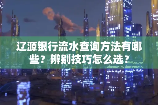 辽源银行流水查询方法有哪些?辨别技巧怎么选?