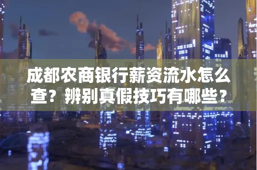 成都农商银行薪资流水怎么查?辨别真假技巧有哪些?