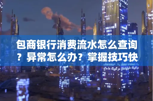 包商银行消费流水怎么查询？异常怎么办？掌握技巧快速解决