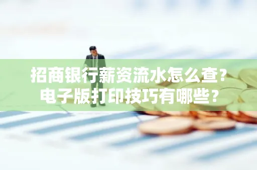 招商银行薪资流水怎么查？电子版打印技巧有哪些？