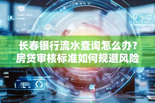 长春银行流水查询怎么办?房贷审核标准如何规避风险?
